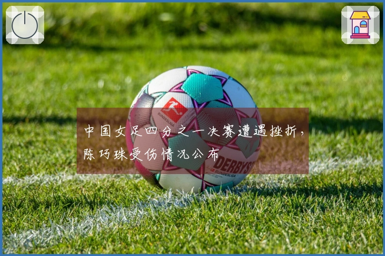中国女足四分之一决赛遭遇挫折，陈巧珠受伤情况公布