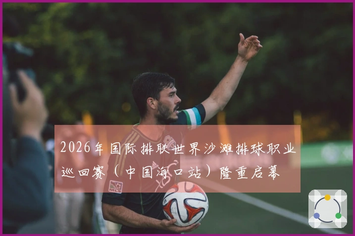 2026年国际排联世界沙滩排球职业巡回赛（中国海口站）隆重启幕