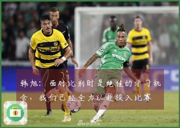 韩旭：面对比利时是绝佳的学习机会，我们已经全力以赴投入比赛