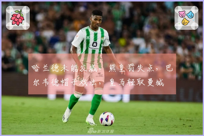 哈兰德未能发威,熊皇罚失点,巴尔韦德帽子戏法,皇马轻取曼城