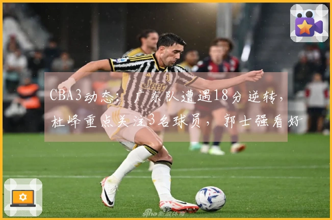 CBA3动态：广东队遭遇18分逆转，杜峰重点关注3名球员，郭士强看好3大黑马争冠