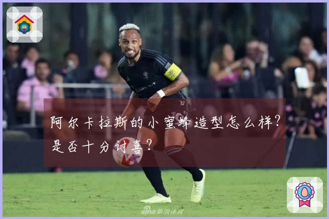 阿尔卡拉斯的小蜜蜂造型怎么样？是否十分讨喜？