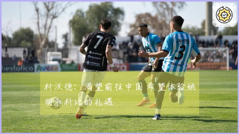 科沃德：渴望前往中国 希望体验姚明和科比的礼遇