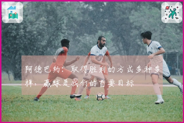 阿德巴约:取得胜利的方式多种多样,赢球是我们的首要目标