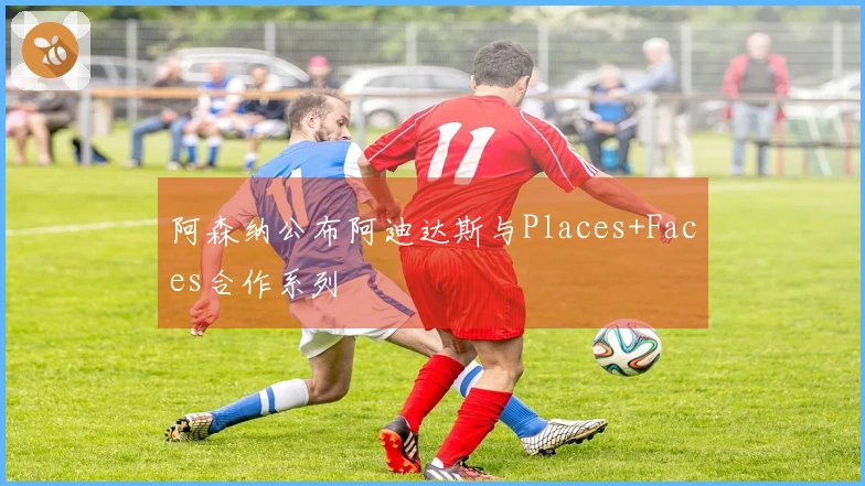 阿森纳公布阿迪达斯与Places+Faces合作系列