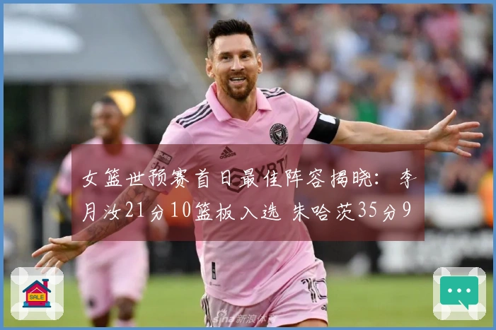 女篮世预赛首日最佳阵容揭晓：李月汝21分10篮板入选 朱哈茨35分9助攻击败日本