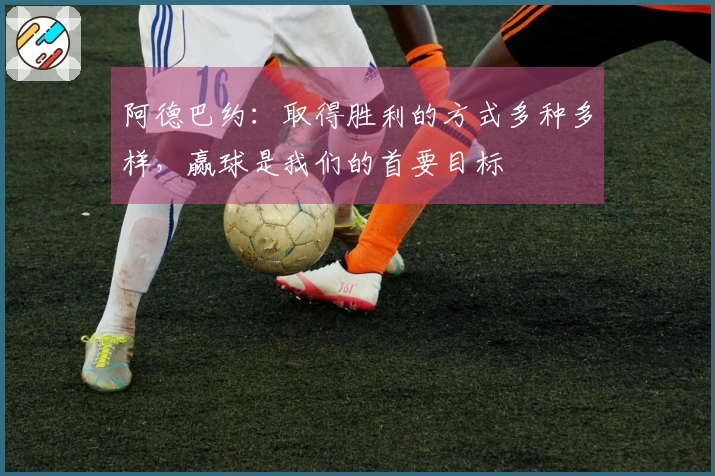 阿德巴约：取得胜利的方式多种多样，赢球是我们的首要目标