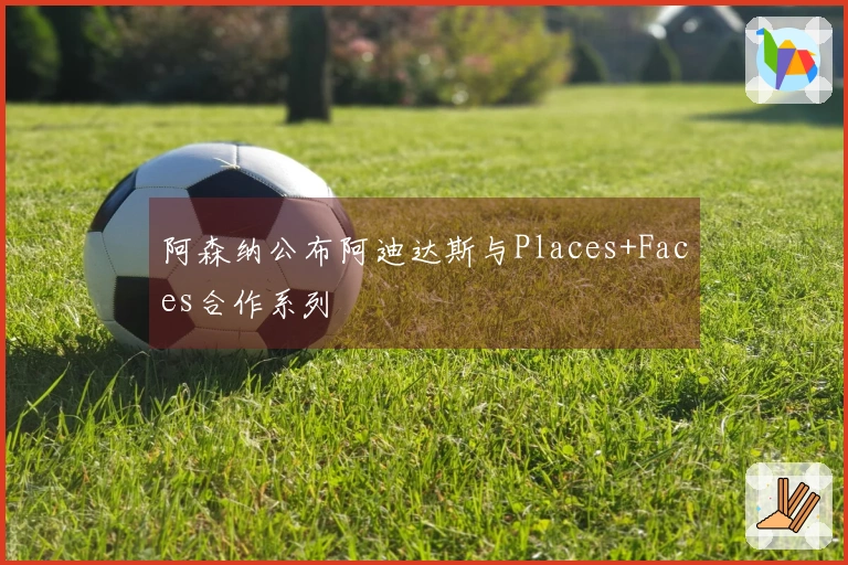 阿森纳公布阿迪达斯与Places+Faces合作系列