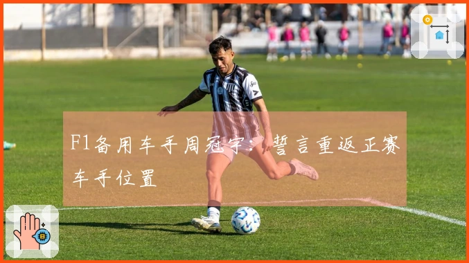 F1备用车手周冠宇：誓言重返正赛车手位置