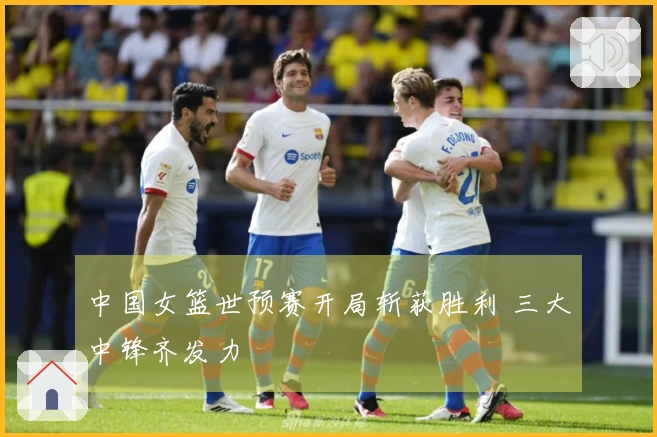 中国女篮世预赛开局斩获胜利 三大中锋齐发力