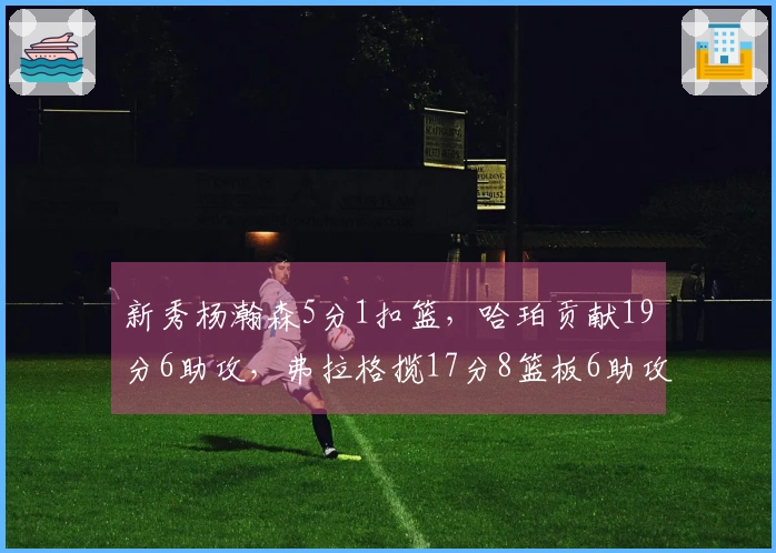 新秀杨瀚森5分1扣篮，哈珀贡献19分6助攻，弗拉格揽17分8篮板6助攻，康神状态低迷