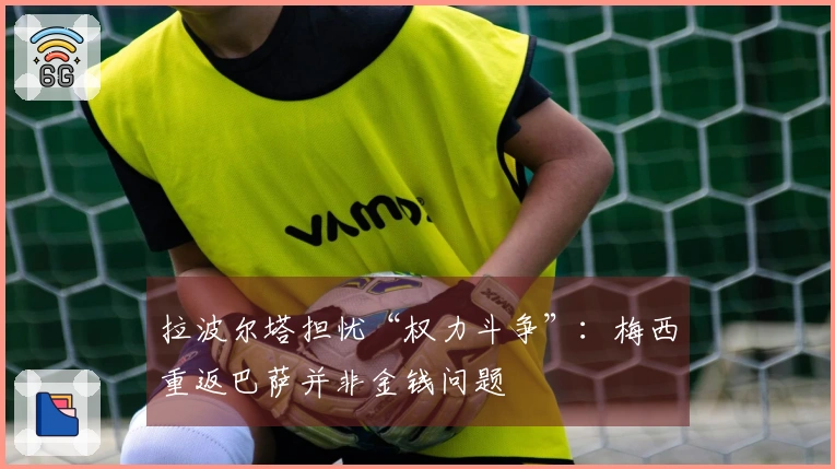 拉波尔塔担忧“权力斗争”：梅西重返巴萨并非金钱问题