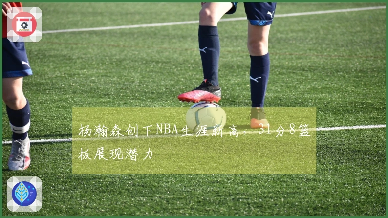 杨瀚森创下NBA生涯新高，31分8篮板展现潜力
