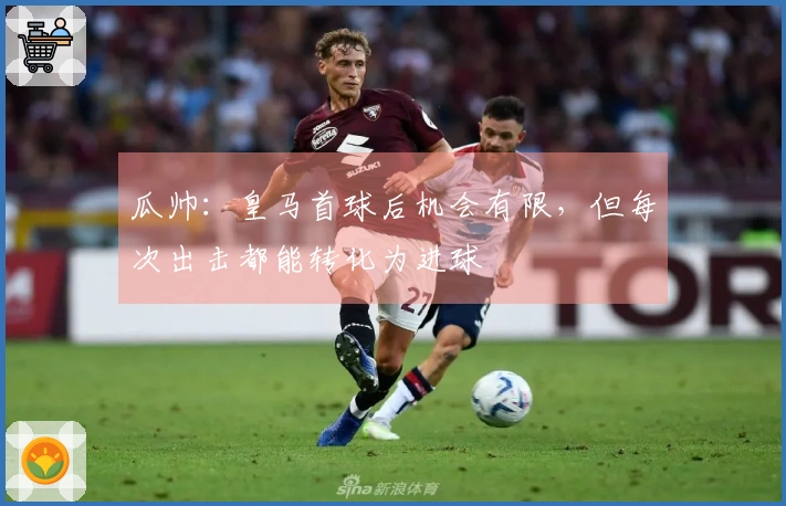 瓜帅：皇马首球后机会有限，但每次出击都能转化为进球