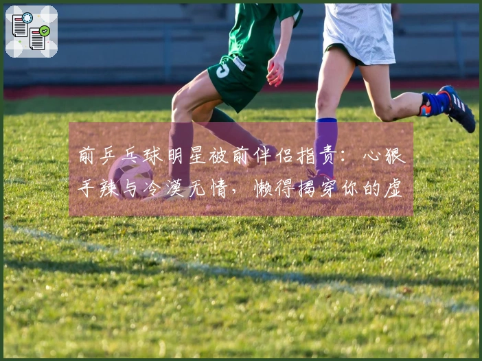 前乒乓球明星被前伴侣指责：心狠手辣与冷漠无情，懒得揭穿你的虚假言辞