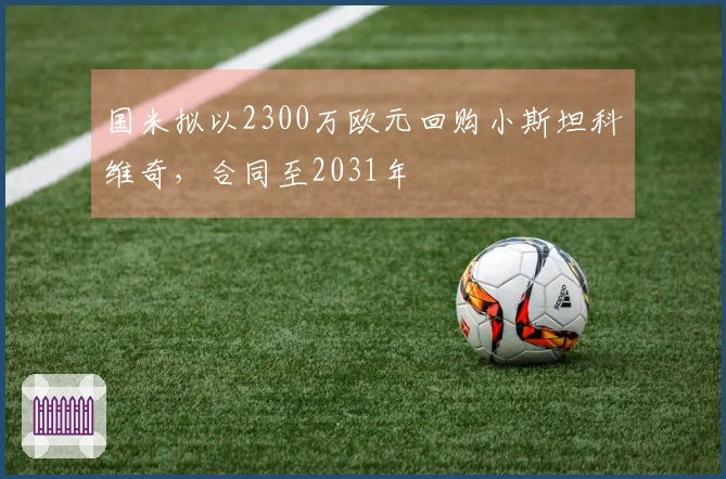 国米拟以2300万欧元回购小斯坦科维奇，合同至2031年