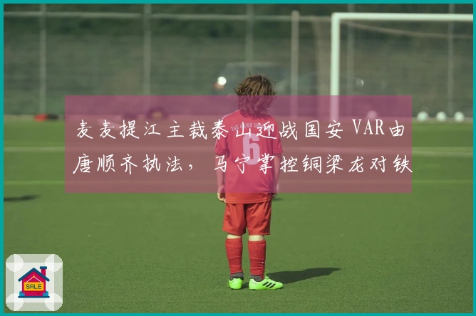 麦麦提江主裁泰山迎战国安 VAR由唐顺齐执法，马宁掌控铜梁龙对铁人比赛