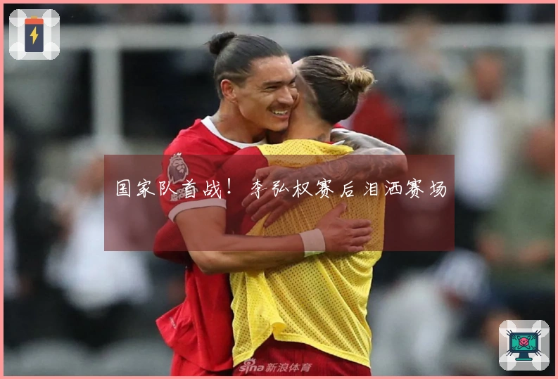 国家队首战！李弘权赛后泪洒赛场