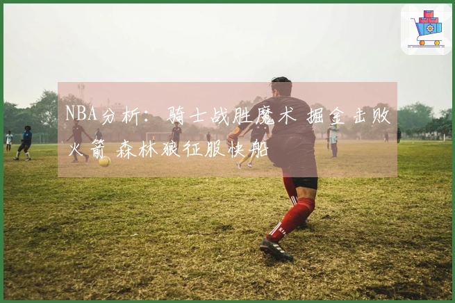 NBA分析：骑士战胜魔术 掘金击败火箭 森林狼征服快船