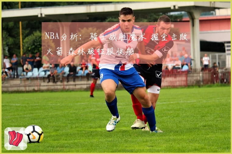 NBA分析：骑士战胜魔术 掘金击败火箭 森林狼征服快船