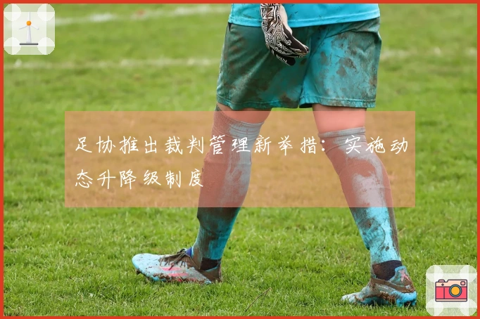 足协推出裁判管理新举措：实施动态升降级制度